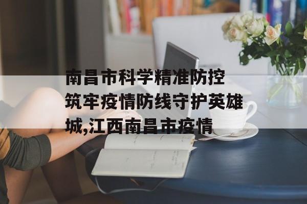 南昌市科学精准防控 筑牢疫情防线守护英雄城,江西南昌市疫情
